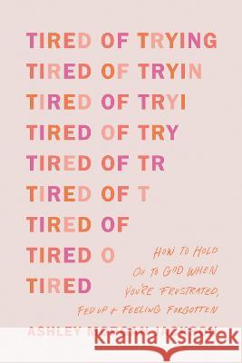 Tired of Trying: How to Hold on to God When You\'re Frustrated, Fed Up, and Feeling Forgotten Ashley Morgan Jackson 9781496471895