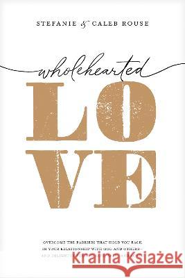 Wholehearted Love: Overcome the Barriers That Hold You Back in Your Relationship with God and Others--And Delight in Feeling Safe, Seen, Stefanie Rouse Caleb Rouse Chelsea Hurst 9781496474018