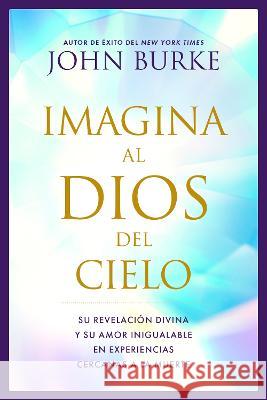 Imagina Al Dios del Cielo: Su Revelaci?n Divina Y Su Amor Inigualable En Experiencias Cercanas a la Muerte John Burke 9781496480446 Tyndale House Publishers