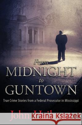 From Midnight to Guntown: True Crime Stories from a Federal Prosecutor in Mississippi John Hailman 9781496802590 University Press of Mississippi