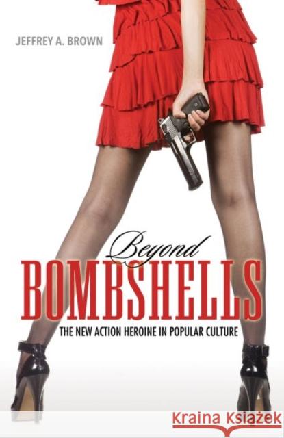 Beyond Bombshells: The New Action Heroine in Popular Culture Jeffrey A. Brown 9781496803191 University Press of Mississippi