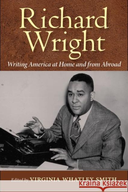 Richard Wright Writing America at Home and from Abroad Virginia Whatley Smith 9781496803801 University Press of Mississippi