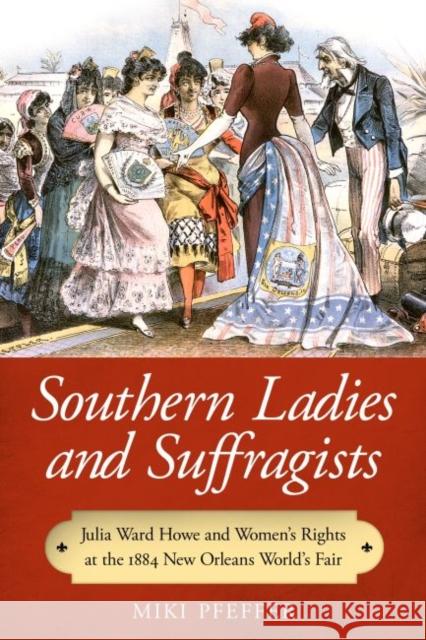 Southern Ladies and Suffragists: Julia Ward Howe and Women's Rights at the 1884 New Orleans World's Fair Miki Pfeffer 9781496804488