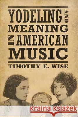 Yodeling and Meaning in American Music Timothy E. Wise 9781496805805