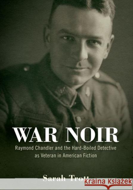 War Noir: Raymond Chandler and the Hard-Boiled Detective as Veteran in American Fiction Sarah Trott 9781496808646 University Press of Mississippi