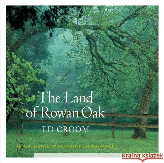 The Land of Rowan Oak: An Exploration of Faulkner's Natural World Ed Croom Edward M. Croom Donald M. Kartiganer 9781496809018 University Press of Mississippi
