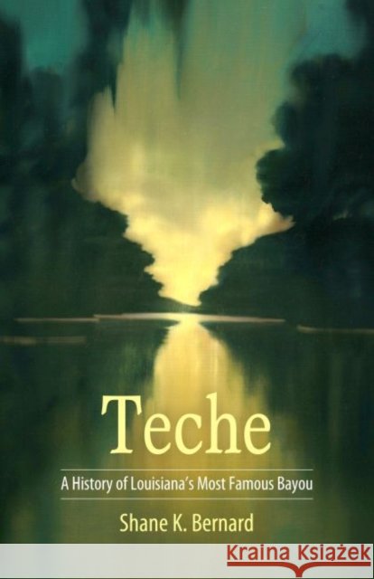 Teche: A History of Louisiana's Most Famous Bayou Shane K. Bernard 9781496809414 University Press of Mississippi