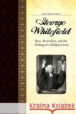 Inventing George Whitefield: Race, Revivalism, and the Making of a Religious Icon Jessica M. Parr 9781496809636