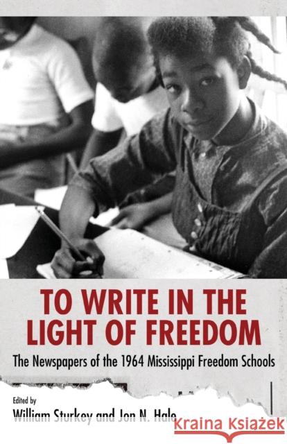 To Write in the Light of Freedom: The Newspapers of the 1964 Mississippi Freedom Schools William Sturkey Jon N. Hale 9781496809650 University Press of Mississippi