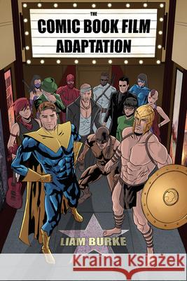 The Comic Book Film Adaptation: Exploring Modern Hollywood's Leading Genre Liam Burke 9781496809704