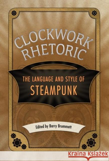 Clockwork Rhetoric: The Language and Style of Steampunk Barry Brummett 9781496809759 University Press of Mississippi