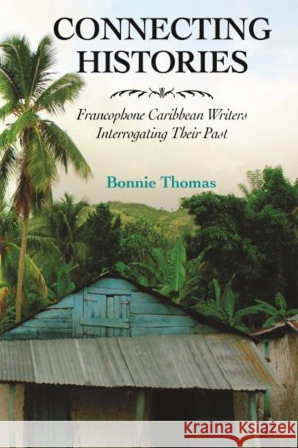 Connecting Histories: Francophone Caribbean Writers Interrogating Their Past Bonnie Thomas 9781496810557 University Press of Mississippi