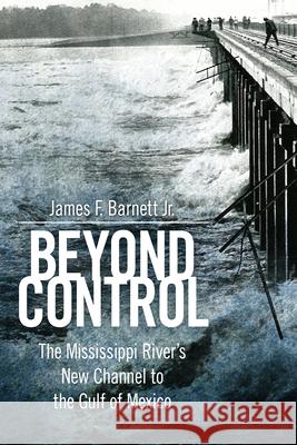 Beyond Control: The Mississippi River's New Channel to the Gulf of Mexico James F. Barnett 9781496811134 University Press of Mississippi