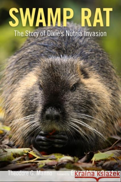 Swamp Rat: The Story of Dixie's Nutria Invasion Theodore G. Manno Elaine Miller Bond 9781496811943 University Press of Mississippi