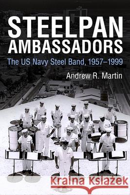 Steelpan Ambassadors: The US Navy Steel Band, 1957-1999 Andrew R. Martin 9781496812407 University Press of Mississippi