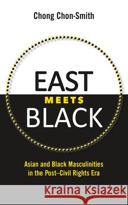 East Meets Black: Asian and Black Masculinities in the Post-Civil Rights Era Chong Chon-Smith 9781496813107 University Press of Mississippi