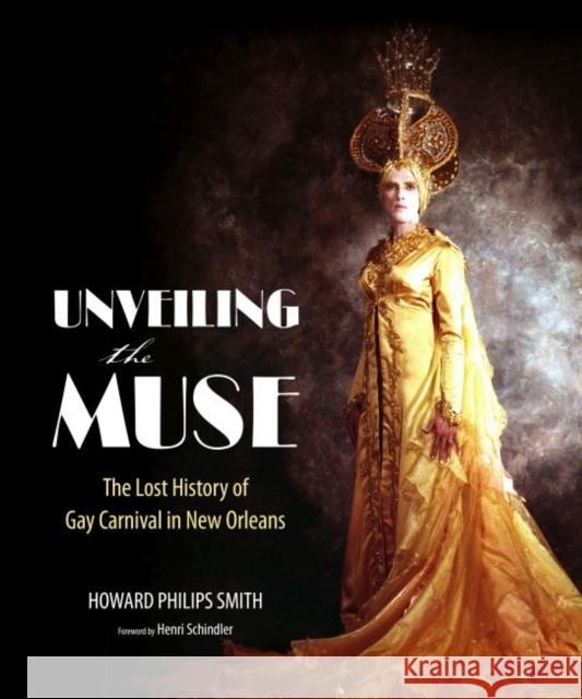 Unveiling the Muse: The Lost History of Gay Carnival in New Orleans Howard Philips Smith Henri Schindler 9781496814012