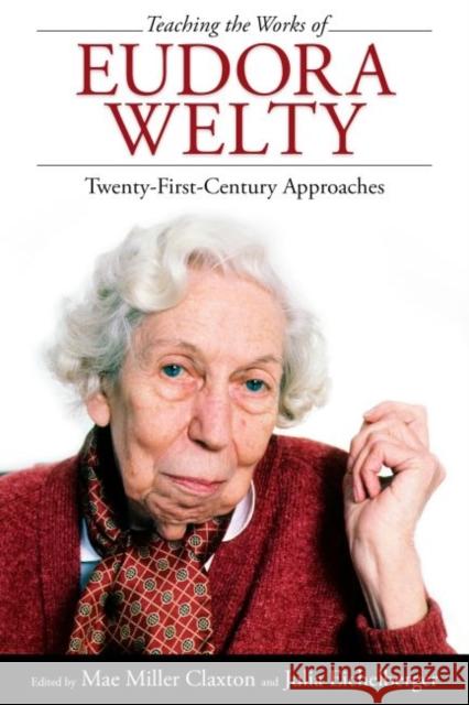 Teaching the Works of Eudora Welty: Twenty-First-Century Approaches Mae Miller Claxton Julia Eichelberger 9781496814630 University Press of Mississippi