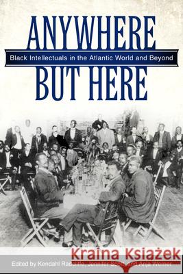 Anywhere But Here: Black Intellectuals in the Atlantic World and Beyond Kendahl Radcliffe Jennifer Scott Anja Werner 9781496814647 University Press of Mississippi