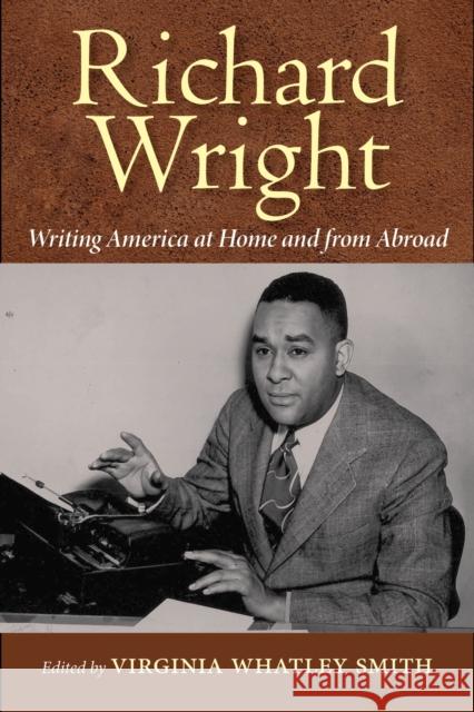 Richard Wright: Writing America at Home and from Abroad Virginia Whatley Smith 9781496814913 University Press of Mississippi