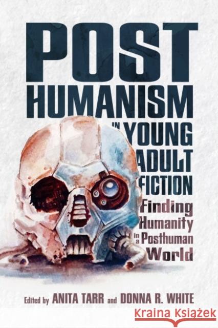 Posthumanism in Young Adult Fiction: Finding Humanity in a Posthuman World Anita Tarr Donna R. White 9781496816696 University Press of Mississippi