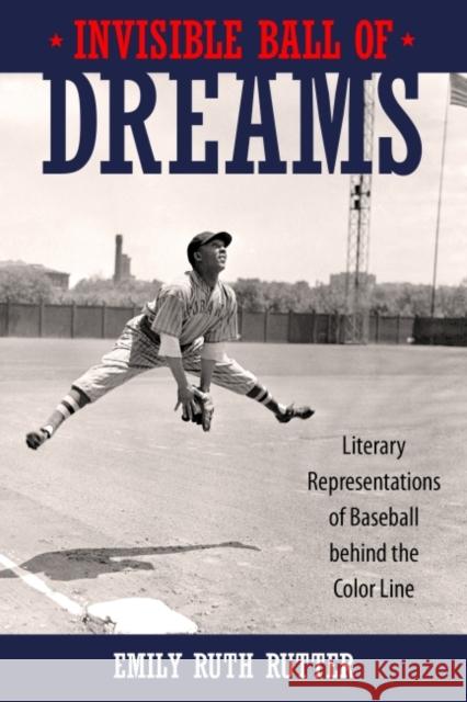 Invisible Ball of Dreams: Literary Representations of Baseball Behind the Color Line Emily Ruth Rutter 9781496817129 University Press of Mississippi