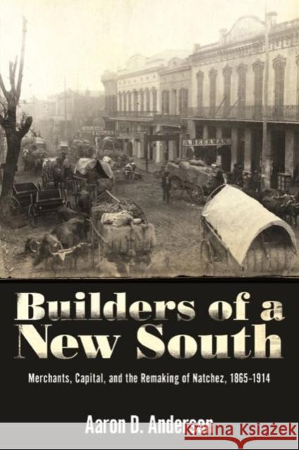 Builders of a New South: Merchants, Capital, and the Remaking of Natchez, 1865-1914 Aaron D. Anderson 9781496818362