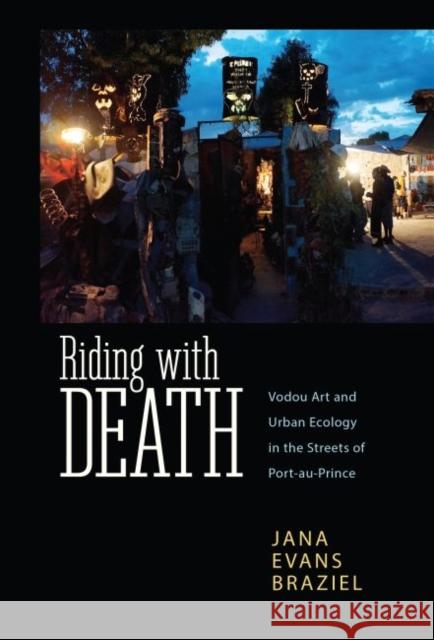 Riding with Death: Vodou Art and Urban Ecology in the Streets of Port-Au-Prince Jana Evans Braziel 9781496818522 University Press of Mississippi