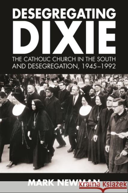 Desegregating Dixie: The Catholic Church in the South and Desegregation, 1945-1992 Mark Newman 9781496818867