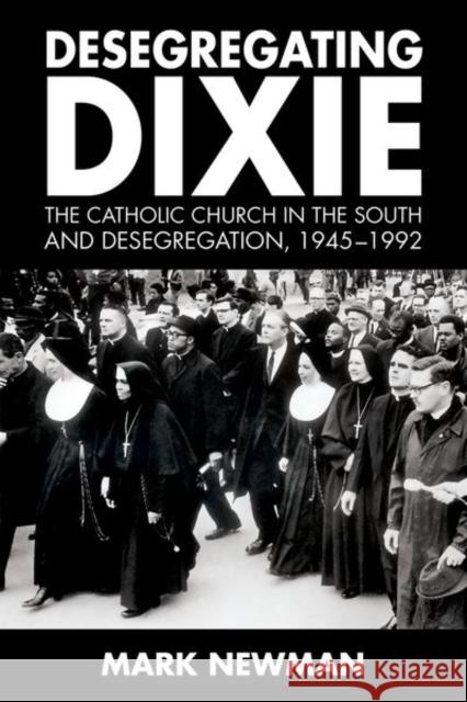 Desegregating Dixie: The Catholic Church in the South and Desegregation, 1945-1992 Mark Newman 9781496818966