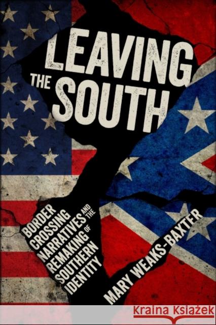 Leaving the South: Border Crossing Narratives and the Remaking of Southern Identity Mary Weaks-Baxter 9781496819598 University Press of Mississippi