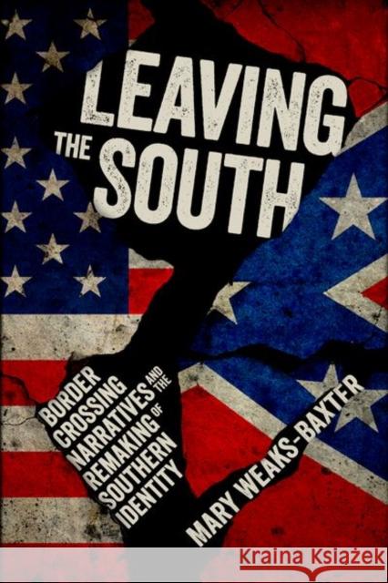 Leaving the South: Border Crossing Narratives and the Remaking of Southern Identity Mary Weaks-Baxter 9781496819765 University Press of Mississippi