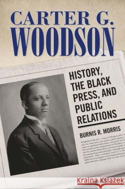 Carter G. Woodson: History, the Black Press, and Public Relations Burnis R. Morris 9781496820136 University Press of Mississippi