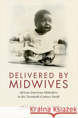 Delivered by Midwives: African American Midwifery in the Twentieth-Century South Jenny M. Luke 9781496821133 University Press of Mississippi