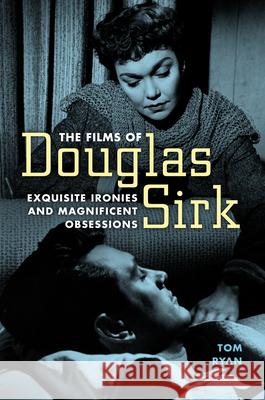 The Films of Douglas Sirk: Exquisite Ironies and Magnificent Obsessions Tom Ryan 9781496822376