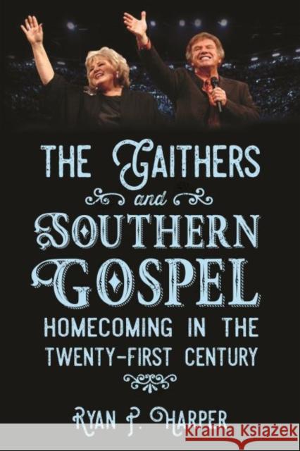 The Gaithers and Southern Gospel: Homecoming in the Twenty-First Century Ryan P. Harper 9781496823403 University Press of Mississippi