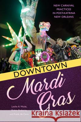 Downtown Mardi Gras: New Carnival Practices in Post-Katrina New Orleans Frank de Caro 9781496823786