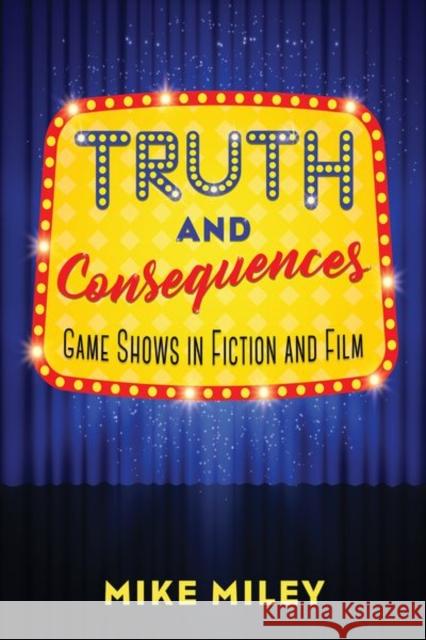 Truth and Consequences: Game Shows in Fiction and Film Mike Miley 9781496825384