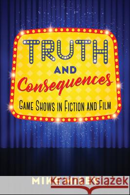 Truth and Consequences: Game Shows in Fiction and Film Mike Miley 9781496825391