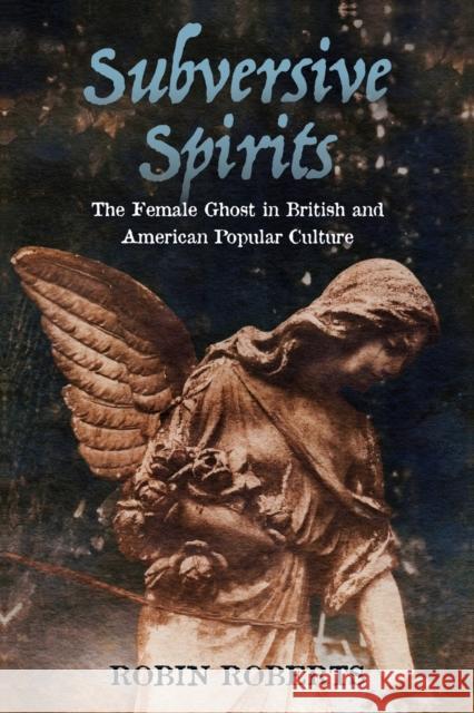 Subversive Spirits: The Female Ghost in British and American Popular Culture Robin Roberts 9781496825582 University Press of Mississippi