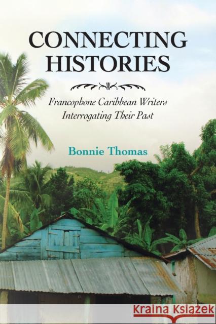 Connecting Histories: Francophone Caribbean Writers Interrogating Their Past Bonnie Thomas 9781496825674 University Press of Mississippi