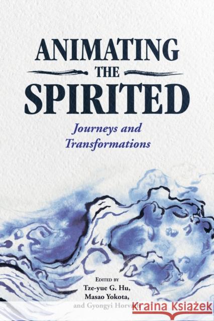 Animating the Spirited: Journeys and Transformations Tze-Yue G. Hu Gyongyi Horvath Masao Yokota 9781496826251 University Press of Mississippi