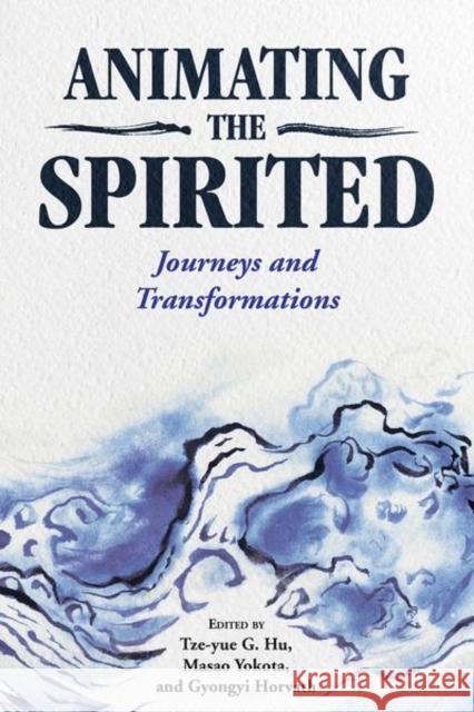 Animating the Spirited: Journeys and Transformations Tze-Yue G. Hu Gyongyi Horvath Masao Yokota 9781496826268 University Press of Mississippi