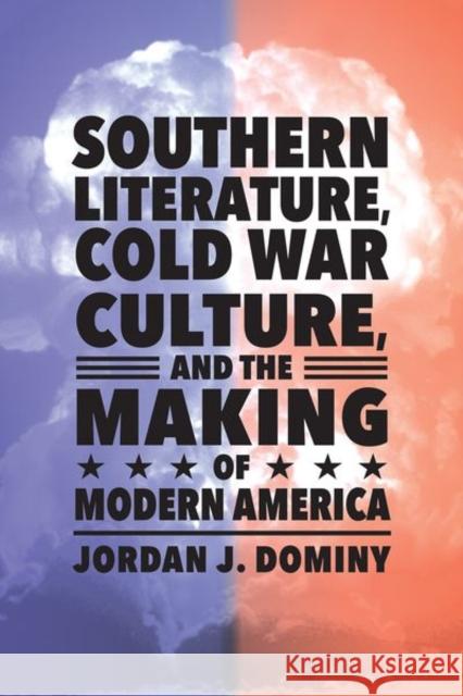 Southern Literature, Cold War Culture, and the Making of Modern America Jordan J. Dominy 9781496826404 University Press of Mississippi