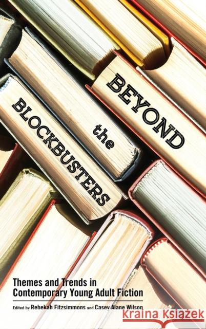 Beyond the Blockbusters: Themes and Trends in Contemporary Young Adult Fiction Rebekah Fitzsimmons Casey Alane Wilson 9781496827135