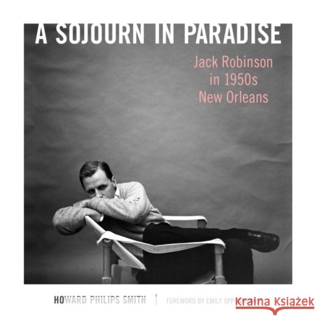 A Sojourn in Paradise: Jack Robinson in 1950s New Orleans Howard Philips Smith Emily Oppenheimer 9781496827524 University Press of Mississippi