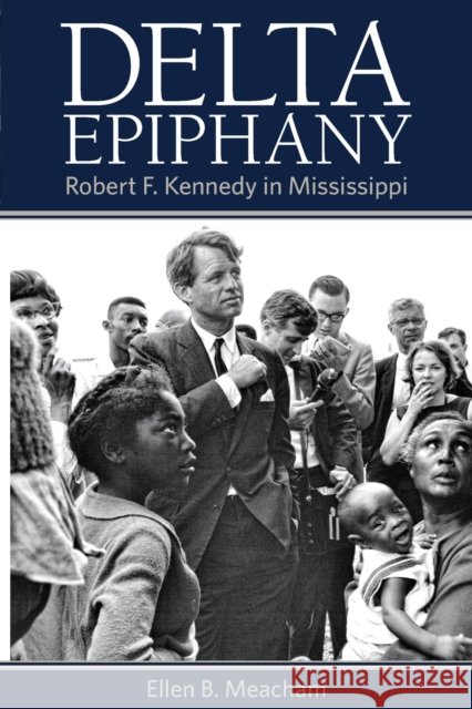 Delta Epiphany: Robert F. Kennedy in Mississippi Ellen B. Meacham 9781496828156