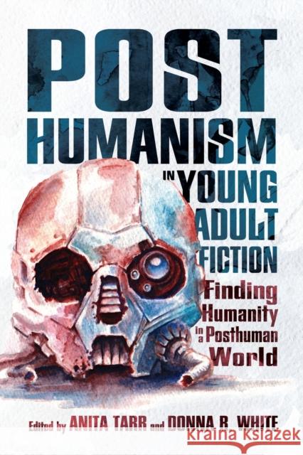 Posthumanism in Young Adult Fiction: Finding Humanity in a Posthuman World Anita Tarr Donna R. White 9781496828316 University Press of Mississippi