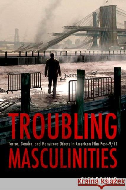 Troubling Masculinities: Terror, Gender, and Monstrous Others in American Film Post-9/11 Glen Donnar 9781496828576 University Press of Mississippi