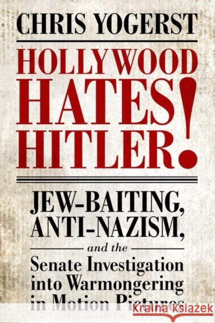 Hollywood Hates Hitler!: Jew-Baiting, Anti-Nazism, and the Senate Investigation Into Warmongering in Motion Pictures Chris Yogerst 9781496829757 University Press of Mississippi